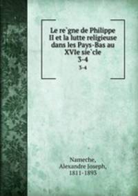 Le regne de Philippe II et la lutte religieuse dans les Pays-Bas au XVIe siecle. 3-4