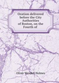 Oration delivered before the City Authorities of Boston, on the Fourth of .