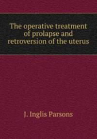 The operative treatment of prolapse and retroversion of the uterus
