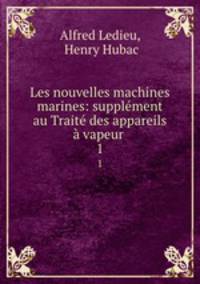 Les nouvelles machines marines: supplement au Traite des appareils a vapeur .