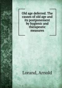 Old age deferred. The causes of old age and its postponement by hygienic and therapeutic measures