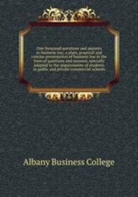 One thousand questions and answers in business law; a plain, practical and concise presentation of business law in the form of questions and answers, specially adapted to the requirements of students in public and private commercial schools