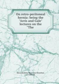 On retro-peritoneal hernia: being the "Arris and Gale" lectures on the "The .