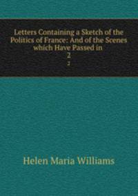 Letters Containing a Sketch of the Politics of France: And of the Scenes which Have Passed in .. 2
