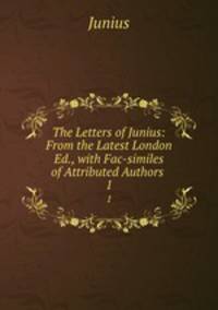 The Letters of Junius: From the Latest London Ed., with Fac-similes of Attributed Authors .. 1