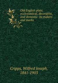 Old English plate, ecclesiastical, decorative, and domestic: its makers and marks