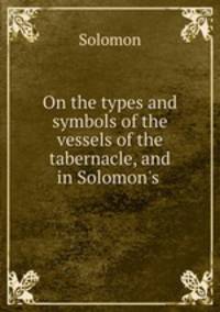 On the types and symbols of the vessels of the tabernacle, and in Solomon