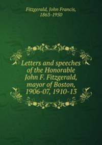 Letters and speeches of the Honorable John F. Fitzgerald, mayor of Boston, 1906-07, 1910-13