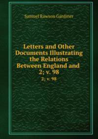 Letters and Other Documents Illustrating the Relations Between England and .. 2; v. 98