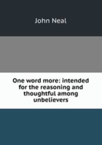 One word more: intended for the reasoning and thoughtful among unbelievers