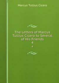 The Letters of Marcus Tullius Cicero to Several of His Friends. 4