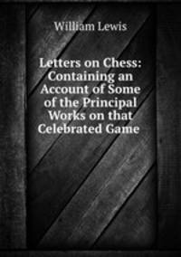 Letters on Chess: Containing an Account of Some of the Principal Works on that Celebrated Game .