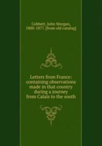 Letters from France: containing observations made in that country during a journey from Calais to the south