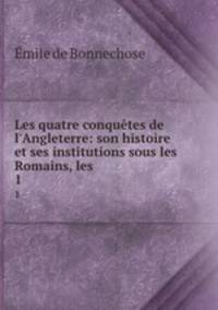 Les quatre conqutes de l`Angleterre: son histoire et ses institutions sous les Romains, les .. 1