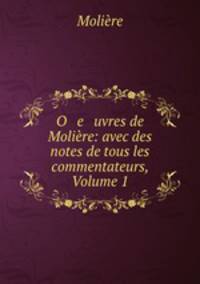 O e uvres de Moliere: avec des notes de tous les commentateurs, Volume 1