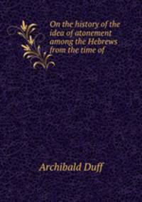 On the history of the idea of atonement among the Hebrews from the time of .