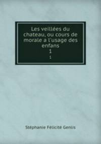 Les veilles du chateau, ou cours de morale a l`usage des enfans. 1