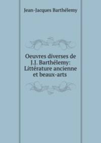 Oeuvres diverses de J.J. Barthelemy: Litterature ancienne et beaux-arts .