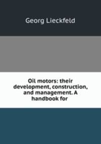 Oil motors: their development, construction, and management. A handbook for .