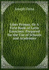Liber Primus, Or A First Book of Latin Exercises: Prepared for the Use of Schools and Academies