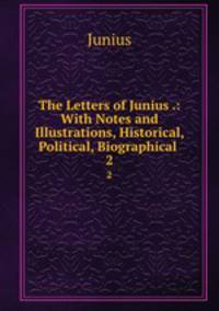 The Letters of Junius .: With Notes and Illustrations, Historical, Political, Biographical .. 2