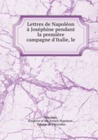 Lettres de Napoleon a Josephine pendant la premiere campagne d