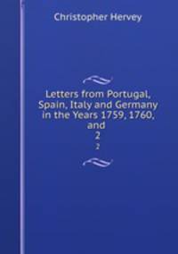 Letters from Portugal, Spain, Italy and Germany in the Years 1759, 1760, and .. 2