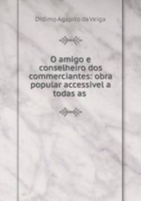 O amigo e conselheiro dos commerciantes: obra popular accessivel a todas as .