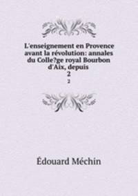 L`enseignement en Provence avant la rvolution: annales du Colle?ge royal Bourbon d`Aix, depuis .. 2