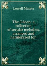The Odeon: a collection of secular melodies, arranged and harmonized for .