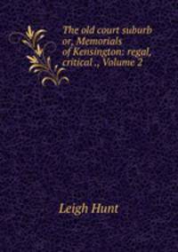 The old court suburb or, Memorials of Kensington: regal, critical ., Volume 2