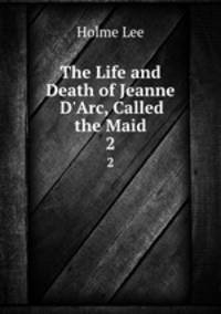 The Life and Death of Jeanne D`Arc, Called the Maid. 2