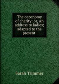 The oeconomy of charity: or, An address to ladies; adapted to the present .