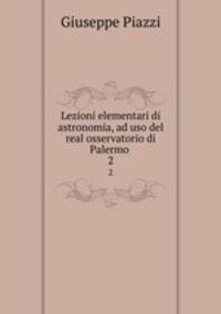Lezioni elementari di astronomia, ad uso del real osservatorio di Palermo .. 2