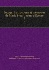 Lettres, instructions et mmoires de Marie Stuart, reine d`cosse. 7
