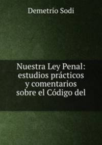 Nuestra Ley Penal: estudios practicos y comentarios sobre el Codigo del .