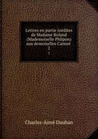 Lettres en partie indites de Madame Roland (Mademoiselle Phlipon) aux demoiselles Cannet .. 2