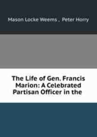 The Life of Gen. Francis Marion: A Celebrated Partisan Officer in the .