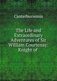 The Life and Extraordinary Adventures of Sir William Courtenay: Knight of .