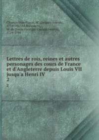 Lettres de rois, reines et autres personages des cours de France et d`Angleterre depuis Louis VII jusqu`a Henri IV. 2