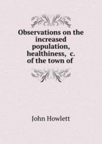 Observations on the increased population, healthiness, &c. of the town of .