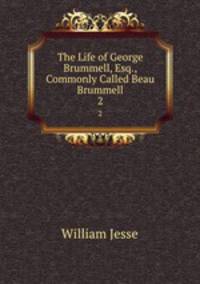 The Life of George Brummell, Esq., Commonly Called Beau Brummell. 2