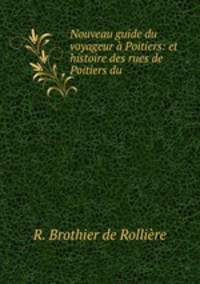 Nouveau guide du voyageur a Poitiers: et histoire des rues de Poitiers du .