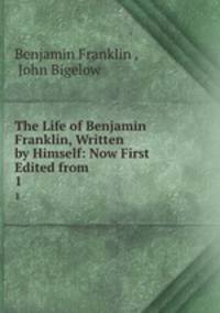The Life of Benjamin Franklin, Written by Himself: Now First Edited from .. 1