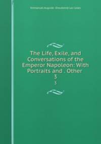 The Life, Exile, and Conversations of the Emperor Napoleon: With Portraits and . Other .. 3