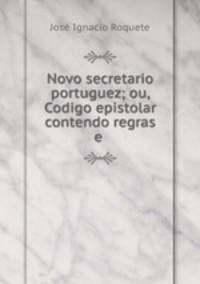 Novo secretario portuguez; ou, Codigo epistolar contendo regras e .