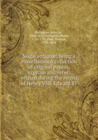 Nug? antiqu?; being a miscellaneous collection of original papers, in prose and verse; written during the reigns of Henry VIII. Edward VI