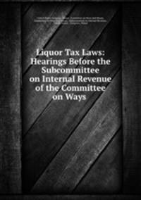 Liquor Tax Laws: Hearings Before the Subcommittee on Internal Revenue of the Committee on Ways .