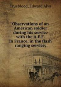 Observations of an American soldier during his service with the A.E.F. in France, in the flash ranging service;