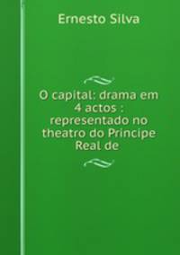 O capital: drama em 4 actos : representado no theatro do Principe Real de .